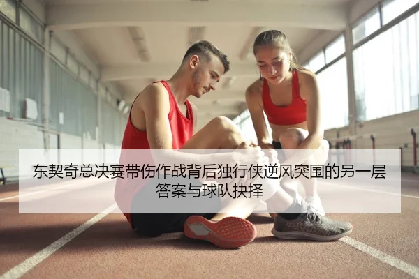 东契奇总决赛带伤作战背后独行侠逆风突围的另一层答案与球队抉择