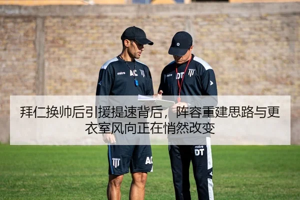 拜仁换帅后引援提速背后，阵容重建思路与更衣室风向正在悄然改变