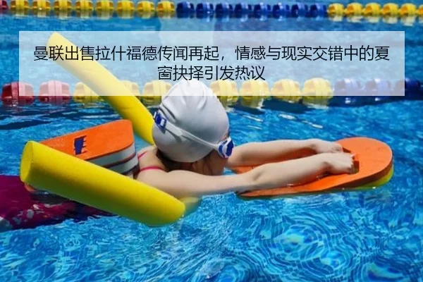 曼联出售拉什福德传闻再起，情感与现实交错中的夏窗抉择引发热议